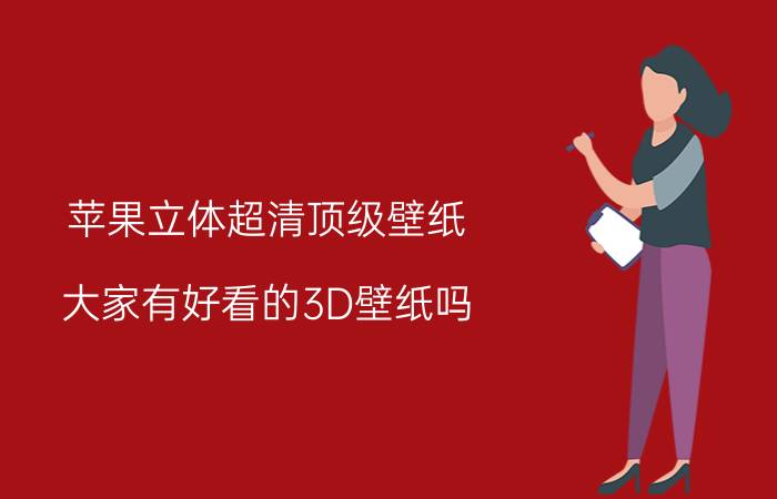 苹果立体超清顶级壁纸 大家有好看的3D壁纸吗？